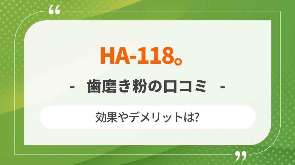 【歯磨き粉】HA-118。の口コミや評価まとめ！効果やデメリットも紹介