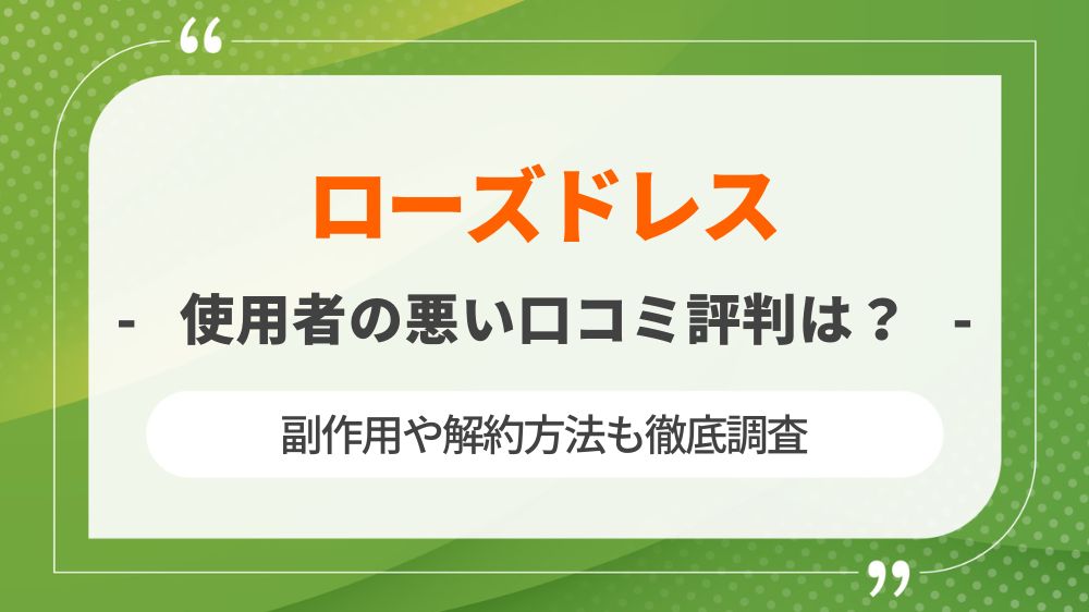 ローズドレス使用者の悪い口コミ評判は？副作用や解約方法も徹底調査