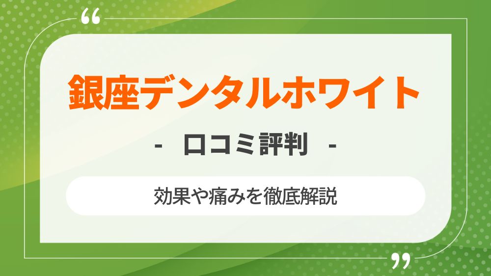 【効果は？】銀座デンタルホワイトの口コミ評判＆痛みも徹底レビュー