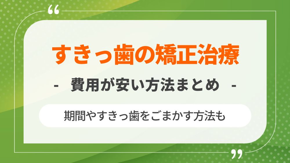 すきっ歯の矯正治療で費用が安いのはどれ？期間やすきっ歯をごまかす方法も紹介