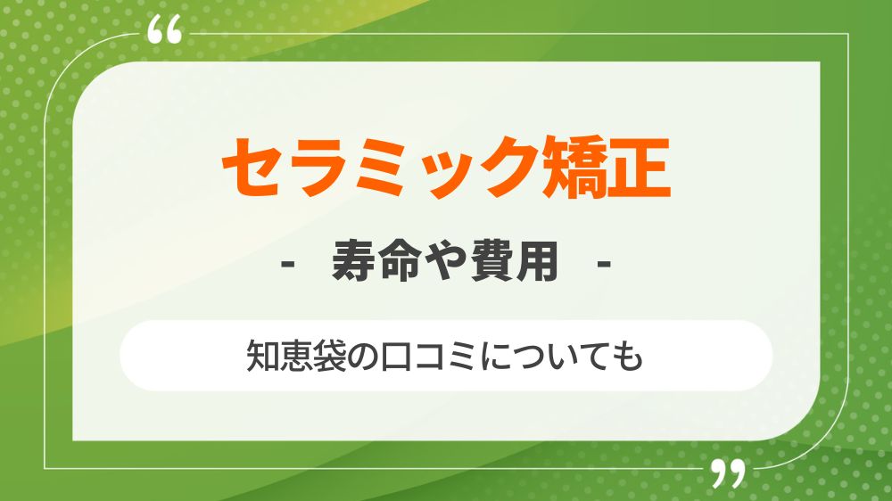 セラミック矯正の寿命や費用を解説！その後がやばいという知恵袋の口コミも