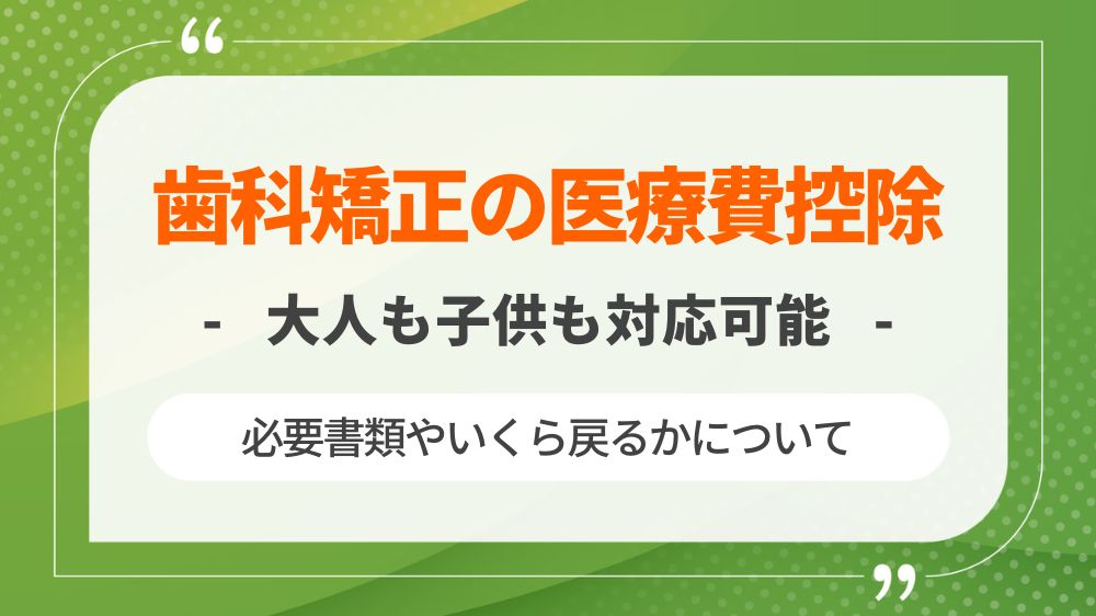 【大人もできる】歯科矯正の医療費控除のやり方！必要書類やいくら戻るか徹底検証！