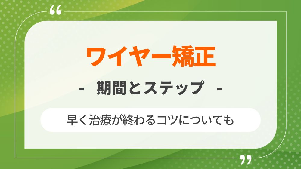 ワイヤー矯正の期間と段階的な変化はどれくらい？早く終わるコツも