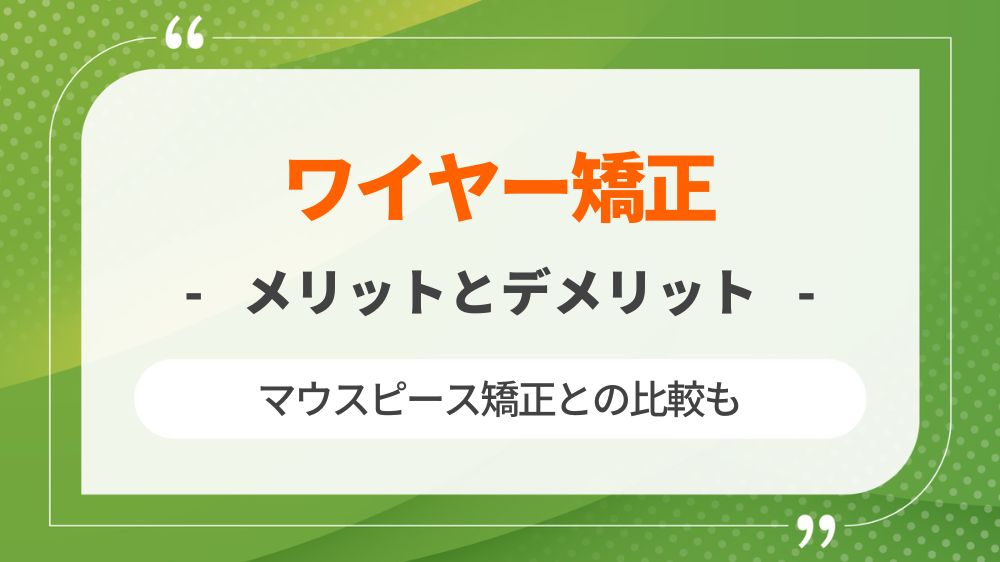 ワイヤー矯正の値段や期間などメリット・デメリットを種類別に解説！マウスピース矯正との比較も